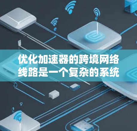 优化加速器的跨境网络线路是一个复杂的系统工程，涉及多个方面，以下是一步步的优化策略