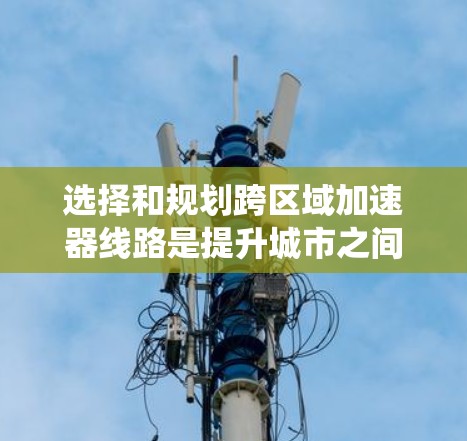 选择和规划跨区域加速器线路是提升城市之间交通效率的重要手段，涉及多个因素和步骤。以下是对这一过程的系统总结