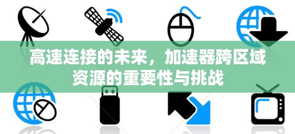 高速连接的未来，加速器跨区域资源的重要性与挑战