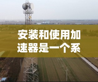 安装和使用加速器是一个系统性的学习过程，需要耐心和实践。以下是一步步的指南