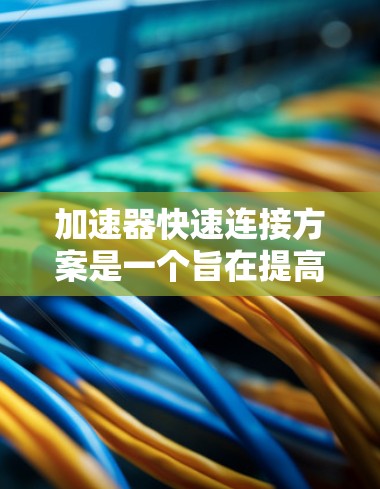 加速器快速连接方案是一个旨在提高汽车加速性能的技术，通过优化现有连接结构和添加新功能来实现。以下是对该方案的详细分析和建议