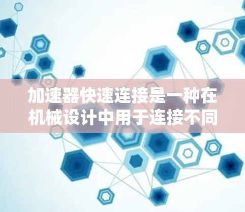 加速器快速连接是一种在机械设计中用于连接不同部件的关键技术，旨在提高系统效率和性能。以下是关于加速器快速连接的详细学习指南