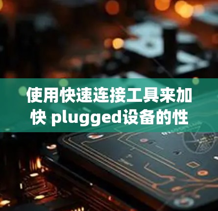 使用快速连接工具来加快 plugged设备的性能是一个系统性的过程，需要耐心和细心。以下是一个逐步的指南，帮助您有效地使用快速连接工具