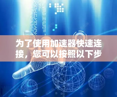为了使用加速器快速连接,您可以按照以下步骤操作 为了使用加速器快速连接,您可以按照以下步骤操作