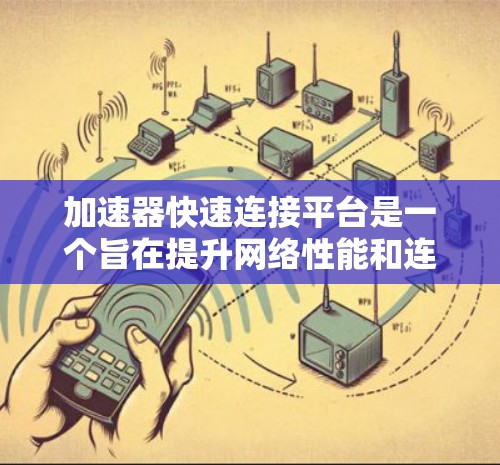 加速器快速连接平台是一个旨在提升网络性能和连接效率的工具或平台。以下是对该平台的详细介绍