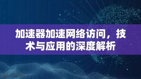 加速器加速网络访问，技术与应用的深度解析