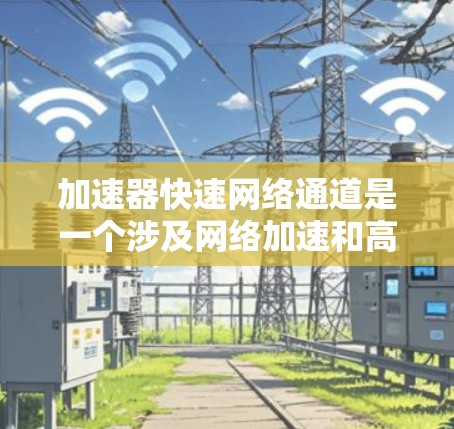 加速器快速网络通道是一个涉及网络加速和高效数据传输的技术术语，其核心含义在于利用特定设备上的加速工具和快速网络接口来提升数据传输性能。以下是关于该术语的详细分析