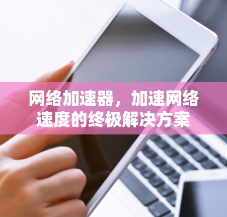 网络加速器，加速网络速度的终极解决方案