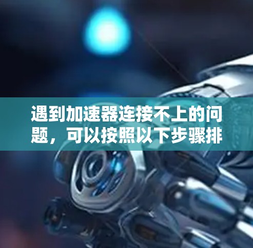 遇到加速器连接不上的问题,可以按照以下步骤排查和解决 遇到加速器连接不上的问题,可以按照以下步骤排查和解决