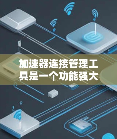 加速器连接管理工具是一个功能强大的工具，帮助用户管理并筛选多个加速器，以优化软件下载流程。以下是详细的使用指南