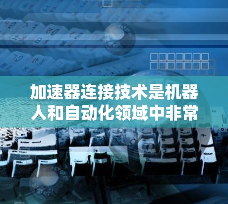 加速器连接技术是机器人和自动化领域中非常重要的一环，涉及机械设计、传感器技术和软件控制等多方面的技术。以下是对该技术的详细分析和总结