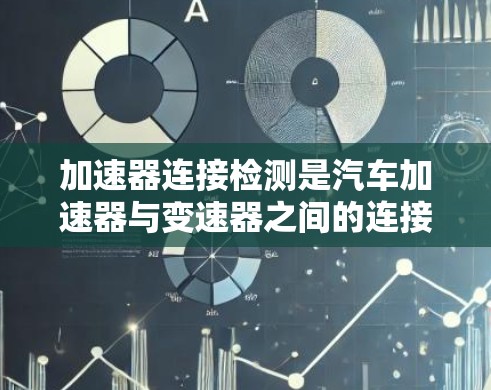 加速器连接检测是汽车加速器与变速器之间的连接部件，确保其可靠性和稳定性。以下是详细的步骤和注意事项