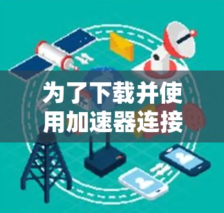 为了下载并使用加速器连接软件，您可以按照以下步骤进行