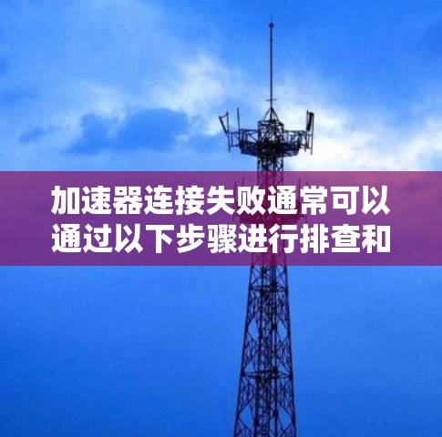 加速器连接失败通常可以通过以下步骤进行排查和解决