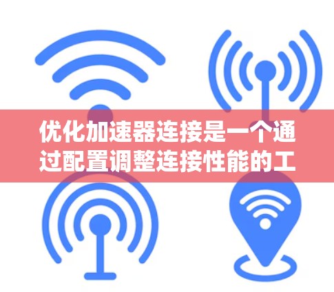 优化加速器连接是一个通过配置调整连接性能的工具，旨在提高数据传输效率。以下是一个系统化的指南，帮助您逐步操作和优化加速器连接