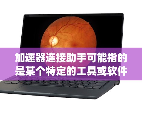 加速器连接助手可能指的是某个特定的工具或软件，具体名称需要根据上下文来确定。例如，可能是Meituan Connect（滴滴出行的App连接助手）或者是用于连接网络的工具