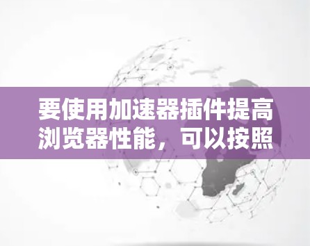 要使用加速器插件提高浏览器性能，可以按照以下步骤进行