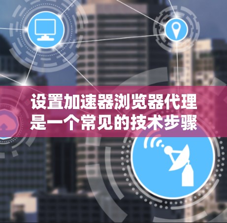 设置加速器浏览器代理是一个常见的技术步骤，旨在通过代理程序加速浏览器访问网页，提高网页加载速度。以下是详细的步骤指南