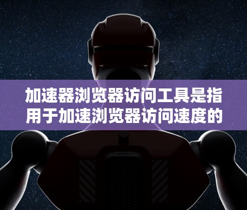 加速器浏览器访问工具是指用于加速浏览器访问速度的工具，主要包括以下几个方面
