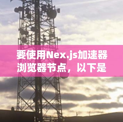 要使用Nex.js加速器浏览器节点，以下是一个逐步指南