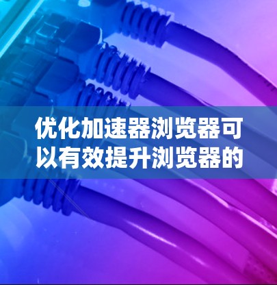 优化加速器浏览器可以有效提升浏览器的性能和用户体验。以下是一个系统化的指南，帮助您进行优化