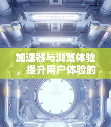 加速器与浏览体验，提升用户体验的关键