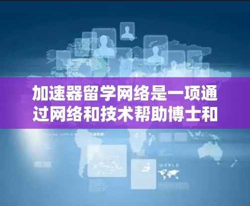 加速器留学网络是一项通过网络和技术帮助博士和硕士学生更快完成学术要求的工具，旨在提升学术成果并缩短毕业时间。以下是关于该网络的详细介绍