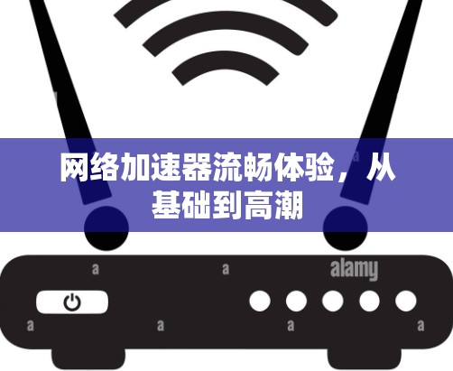 网络加速器流畅体验，从基础到高潮
