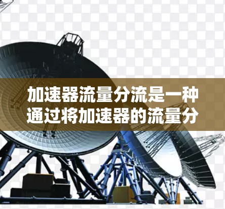 加速器流量分流是一种通过将加速器的流量分配给不同的功能区来优化性能的技术，广泛应用于视频通话、游戏加速等场景。以下是关于加速器流量分流的详细分析