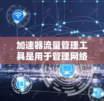 加速器流量管理工具是用于管理网络流量的工具，包括防火墙、RDP连接和VPN连接，并提供流量监控、过滤和监控功能。以下是逐步的解释