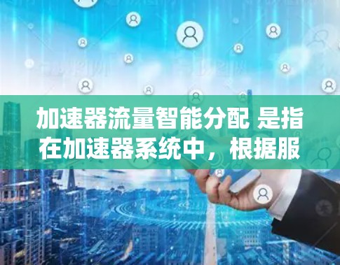 加速器流量智能分配 是指在加速器系统中，根据服务器的实时负载和资源情况，自动优化流量分配，以提高服务器的性能和资源利用率。智能分配的核心思想是基于动态分析和实时决策，而不是基于预设的分配策略