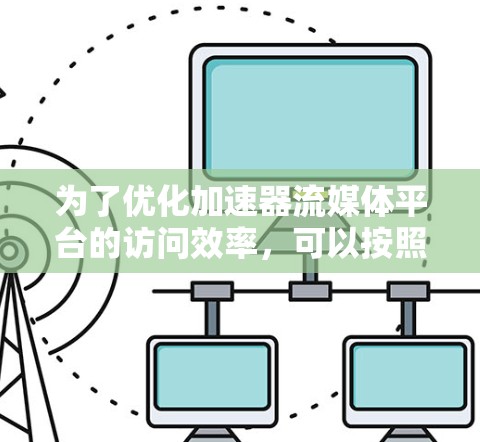 为了优化加速器流媒体平台的访问效率，可以按照以下步骤进行