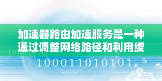 加速器路由加速服务是一种通过调整网络路径和利用缓存技术来提升网页加载速度的技术，结合加速器设备，使得计算机能够更快地访问和加载网页内容。以下是关于该服务的详细分步解释