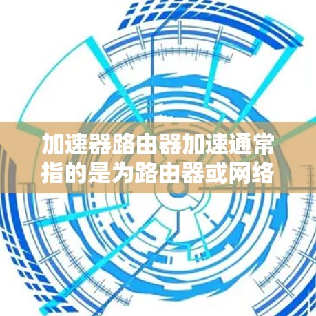 加速器路由器加速通常指的是为路由器或网络设备提供加速功能的工具或软件。以下是一些常见的加速器类型及其作用
