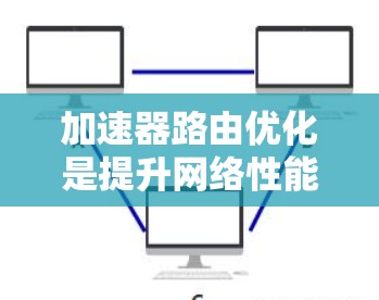 加速器路由优化是提升网络性能的重要技术，通过优化路由器的路由表，使加速器能够更快地处理流量，从而提供更高效的网络访问。以下是优化的关键步骤和方法