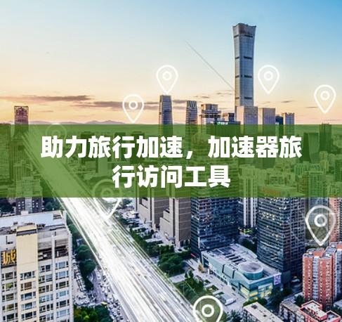 助力旅行加速，加速器旅行访问工具