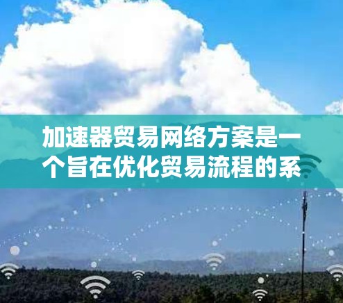 加速器贸易网络方案是一个旨在优化贸易流程的系统，通过多个加速器的合作，帮助企业更快完成订单。以下是对该方案的详细分析