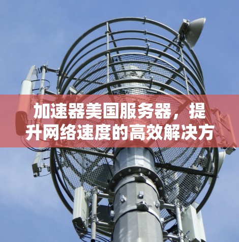 加速器美国服务器，提升网络速度的高效解决方案