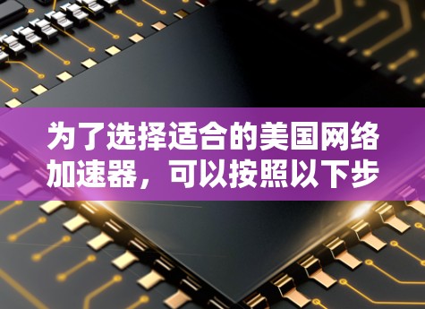为了选择适合的美国网络加速器，可以按照以下步骤进行