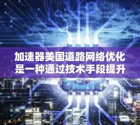 加速器美国道路网络优化是一种通过技术手段提升道路效率、减少拥堵、优化交通网络的策略。以下是一些可能的优化方向和建议