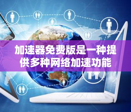 加速器免费版是一种提供多种网络加速功能的软件，通常比付费版更全面。以下是使用加速器免费版的关键步骤和功能