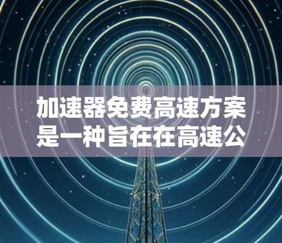 加速器免费高速方案是一种旨在在高速公路上提供更快速和高效的加速服务的技术或政策。以下是对该方案的详细分析和解释