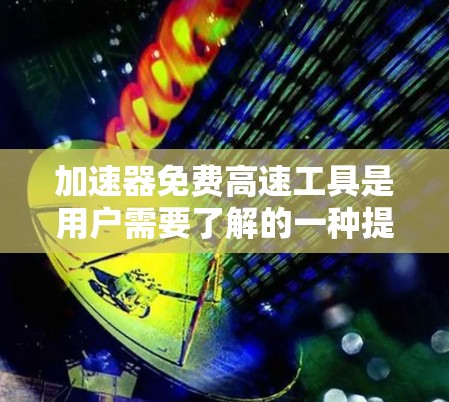 加速器免费高速工具是用户需要了解的一种提升汽车性能的工具。以下是关于如何寻找免费的高速加速器的建议
