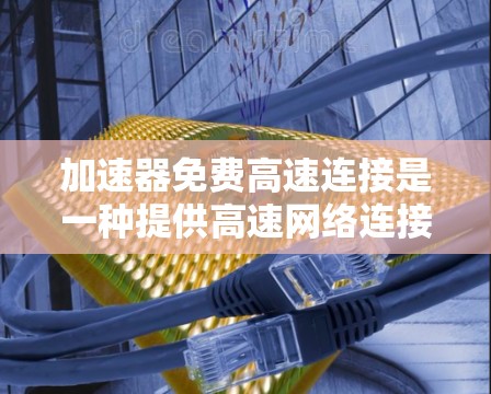 加速器免费高速连接是一种提供高速网络连接和技术工具，用于提高数据传输速度和加速网络连接。以下是对该概念的详细说明