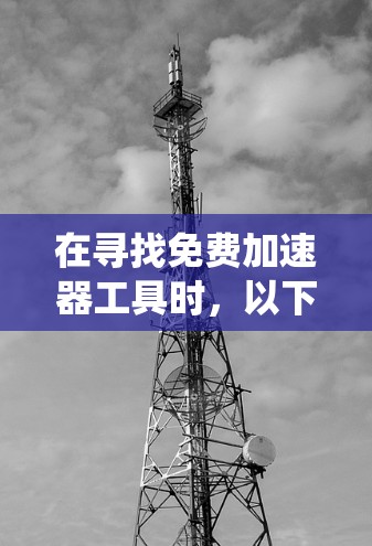 在寻找免费加速器工具时，以下是一些系统推荐和详细的指南