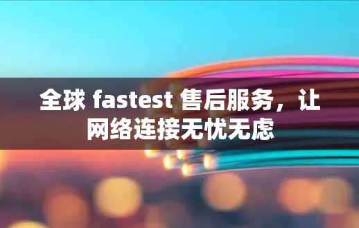全球 fastest 售后服务，让网络连接无忧无虑