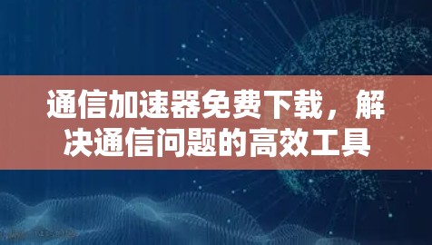 通信加速器免费下载，解决通信问题的高效工具
