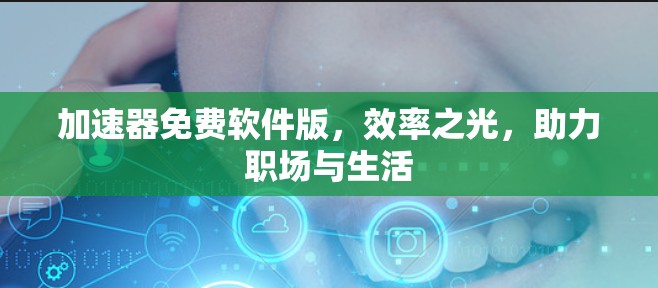加速器免费软件版，效率之光，助力职场与生活