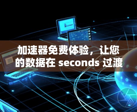 加速器免费体验，让您的数据在 seconds 过渡到 223 年！