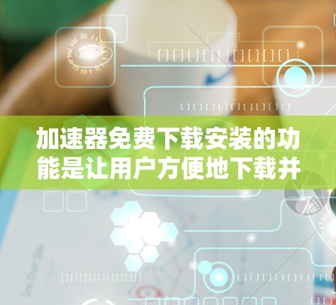 加速器免费下载安装的功能是让用户方便地下载并安装加速器软件。以下是详细的步骤和注意事项